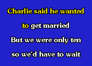 Charlie said he wanted
to get married
But we were only ten

so we'd have to wait