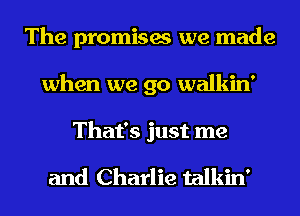 The promises we made
when we go walkin'

That's just me

and Charlie talkin'