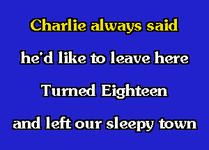 Charlie always said
he'd like to leave here
Turned Eighteen

and left our sleepy town