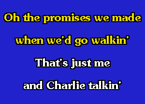 Oh the promises we made
when we'd go walkin'

That's just me

and Charlie talkin'