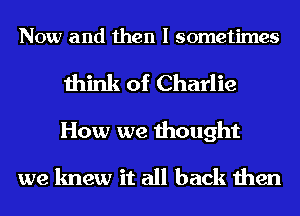 Now and then I sometimes

think of Charlie

How we thought

we knew it all back then