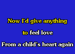 Now I'd give anything
to feel love

From a child's heart again