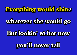 Everything would shine
wherever she would go
But lookin' at her now

you'll never tell