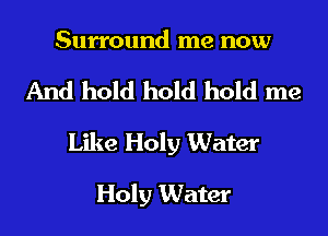 Surround me now

And hold hold hold me
Like Holy Water

Holy Water