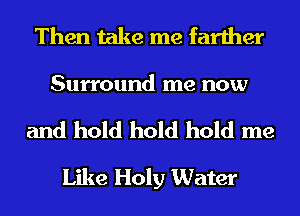 Then take me farther
Surround me now

and hold hold hold me
Like Holy Water