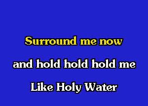 Surround me now

and hold hold hold me

Like Holy Water