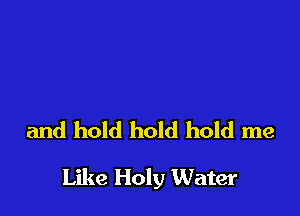 and hold hold hold me

Like Holy Water