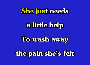 She just needs
a littie help

To wash away

the pain she's felt