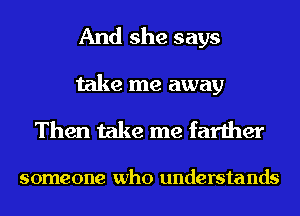 And she says
take me away

Then take me farther

someone who understands