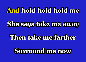 And hold hold hold me
She says take me away
Then take me farther

Surround me now