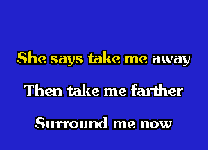 She says take me away
Then take me farther

Surround me now