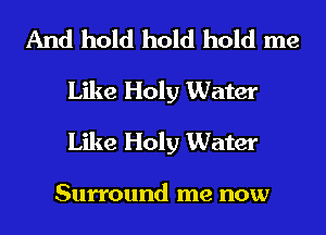 And hold hold hold me
Like Holy Water
Like Holy Water

Surround me now