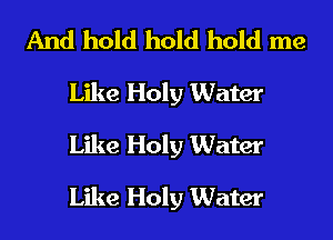 And hold hold hold me
Like Holy Water
Like Holy Water
Like Holy Water