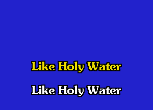 Like Holy Water

Like Holy Water