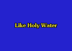 Like Holy Water