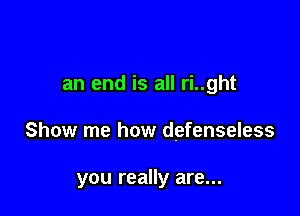 an end is all ri..ght

Show me how defenseless

you really are...