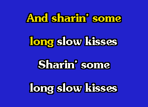 And sharin' some
long slow kisses

Sharin' some

long slow kissas