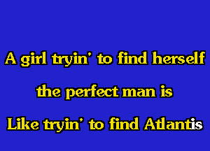 A girl tryin' to find herself
the perfect man is

Like tryin' to find Atlantis