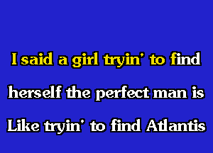 I said a girl tryin' to find
herself the perfect man is

Like tryin' to find Atlantis