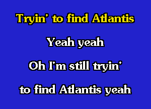Tryin' to find Atlantis
Yeah yeah
Oh I'm still tryin'

to find Atlantis yeah