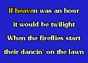 If heaven was an hour
it would be twilight
When the fireflies start

their dancin' on the lawn