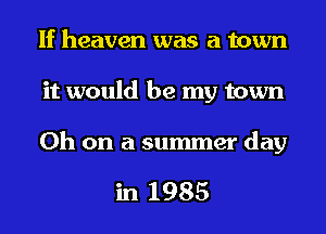 If heaven was a town
it would be my town

0h on a summer day

in 1985