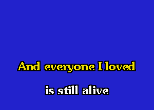 And everyone I loved

is still alive