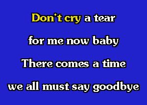 Don't cry a tear
for me now baby
There comes a time

we all must say goodbye