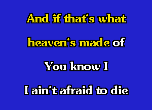 And if that's what

heaven's made of

You know I

I ain't afraid to die I