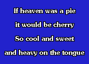 If heaven was a pie
it would be cherry
So cool and sweet

and heavy on the tongue