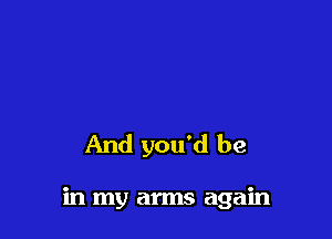 And you'd be

in my arms again