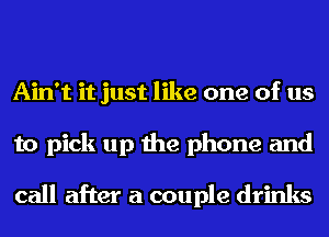 Ain't it just like one of us
to pick up the phone and

call after a couple drinks