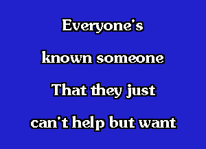 Everyone's

known someone

That they just

can't help but want