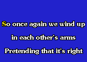 So once again we wind up
in each other's arms

Pretending that it's right