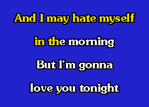 And I may hate myself
in the morning
But I'm gonna

love you tonight