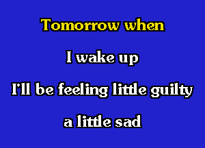 Tomorrow when

I wake up

I'll be feeling little guilty

a little sad