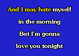 And I may hate myself
in the morning
But I'm gonna

love you tonight