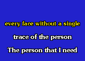 every face without a single

trace of the person

The person that I need