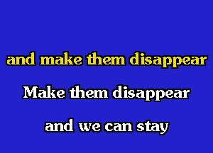 and make them disappear
Make them disappear

and we can stay