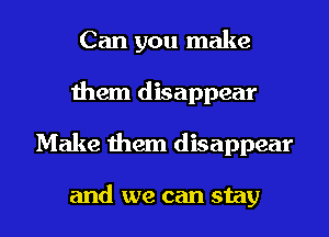 Can you make
them disappear

Make them disappear

and we can stay I