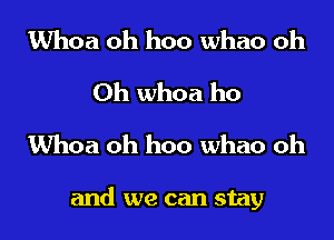 Whoa oh hoo whao oh
Oh whoa ho
Whoa oh hoo whao oh

and we can stay