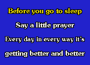 Before you go to sleep
Say a little prayer
Every day in every way it's

getting better and better