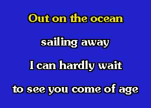 Out on the ocean

sailing away

I can hardly wait

to see you come of age