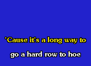 'Cause it's a long way to

go a hard row to hoe