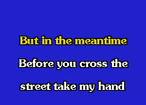 But in the meantime
Before you cross the

street take my hand