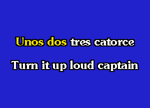Unos dos tras catorce

Turn it up loud captain