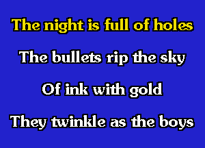 The night is full of holes
The bullets rip the sky
0f ink with gold
They twinkle as the boys