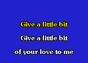 Give a little bit
Give a litde bit

of your love to me