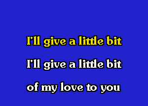 I'll give a litlie bit

I'll give a litde bit

of my love to you