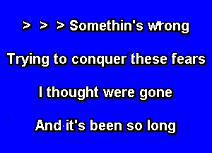 i? p Somethin's Mung

Trying to conquer these fears

I thought were gone

And'it's been so long